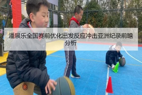 潘展乐全国赛前优化出发反应冲击亚洲纪录前瞻分析